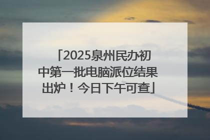 2025泉州民办初中第一批电脑派位结果出炉！今日下午可查