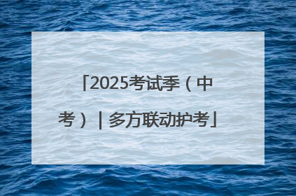 2025考试季（中考）｜多方联动护考