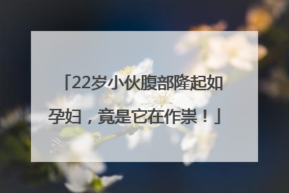 22岁小伙腹部隆起如孕妇，竟是它在作祟！