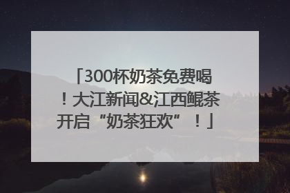 300杯奶茶免费喝！大江新闻&江西鲲茶开启“奶茶狂欢”！