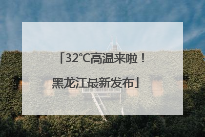 32℃高温来啦！黑龙江最新发布