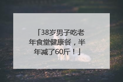 38岁男子吃老年食堂健康餐，半年减了60斤！