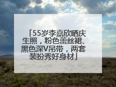 55岁李嘉欣晒庆生照，粉色蕾丝裙、黑色深V吊带，两套装扮秀好身材