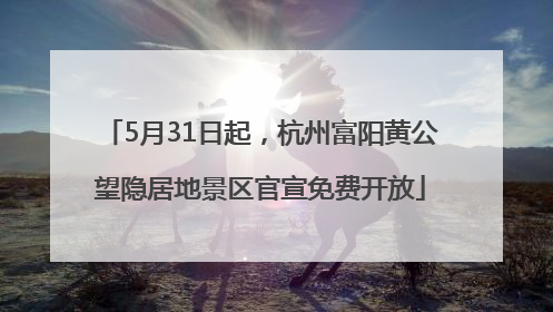 5月31日起，杭州富阳黄公望隐居地景区官宣免费开放
