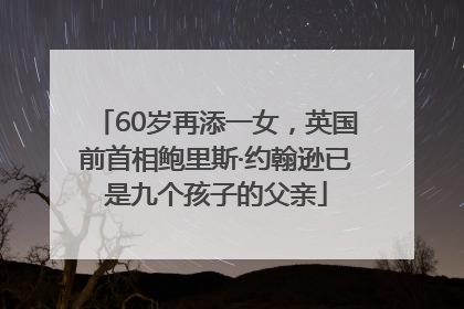 60岁再添一女，英国前首相鲍里斯·约翰逊已是九个孩子的父亲