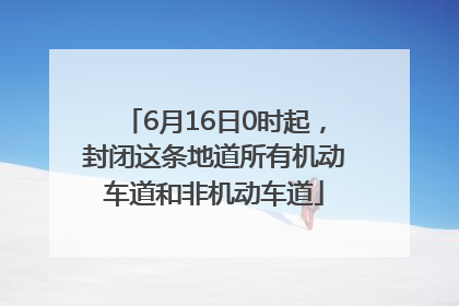 6月16日0时起，封闭这条地道所有机动车道和非机动车道