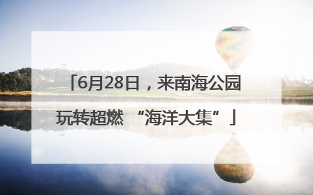 6月28日，来南海公园玩转超燃 “海洋大集”