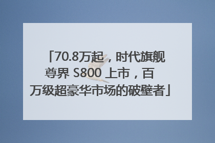 70.8万起，时代旗舰尊界 S800 上市，百万级超豪华市场的破壁者