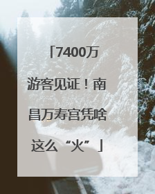 7400万游客见证！南昌万寿宫凭啥这么“火”