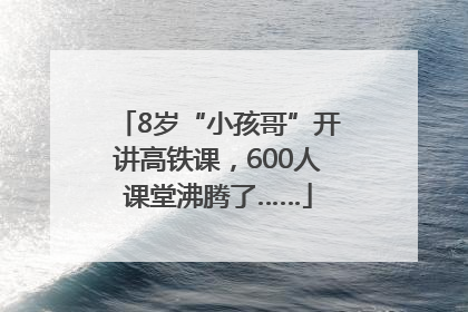 8岁“小孩哥”开讲高铁课，600人课堂沸腾了……