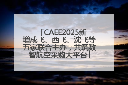 CAEE2025新增成飞、西飞、沈飞等五家联合主办，共筑数智航空采购大平台