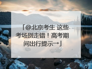 @北京考生 这些考场别走错！高考期间出行提示→