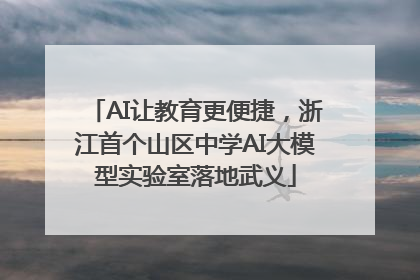 AI让教育更便捷，浙江首个山区中学AI大模型实验室落地武义