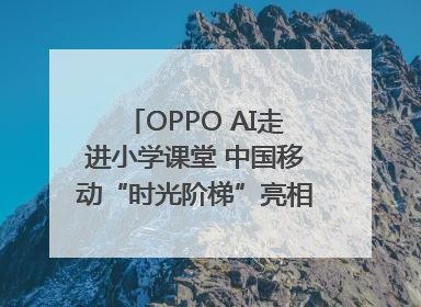 OPPO AI走进小学课堂 中国移动“时光阶梯”亮相成都｜早报