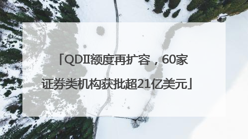 QDII额度再扩容，60家证券类机构获批超21亿美元
