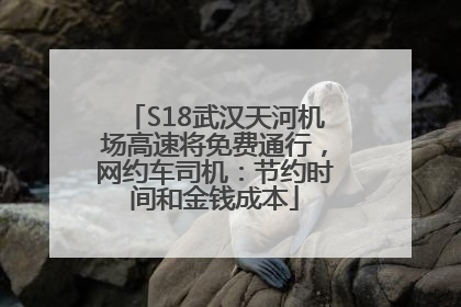 S18武汉天河机场高速将免费通行，网约车司机：节约时间和金钱成本